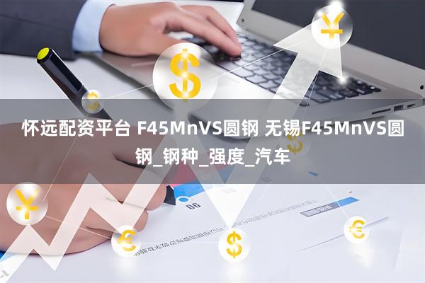 怀远配资平台 F45MnVS圆钢 无锡F45MnVS圆钢_钢种_强度_汽车