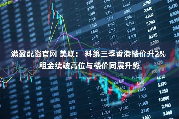 满盈配资官网 美联: 料第三季香港楼价升2% 租金续破高位与楼价同展升势