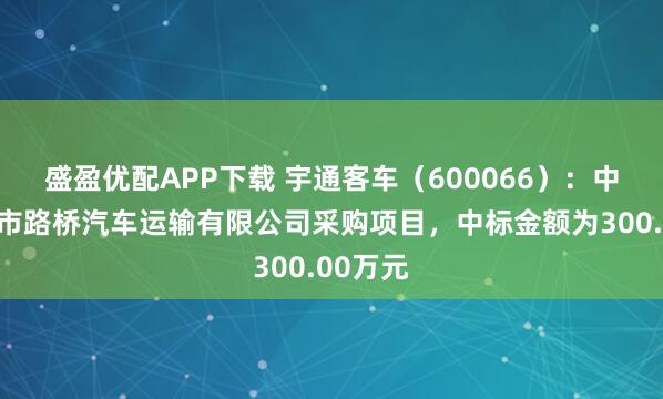 盛盈优配APP下载 宇通客车（600066）：中标台州市路桥汽车运输有限公司采购项目，中标金额为300.00万元