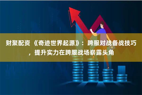 财聚配资 《奇迹世界起源》:跨服对战备战技巧,提升实力在跨服战场崭露头角