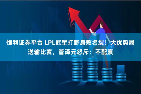 恒利证券平台 LPL冠军打野身败名裂！大优势局送输比赛，管泽元怒斥：不配赢