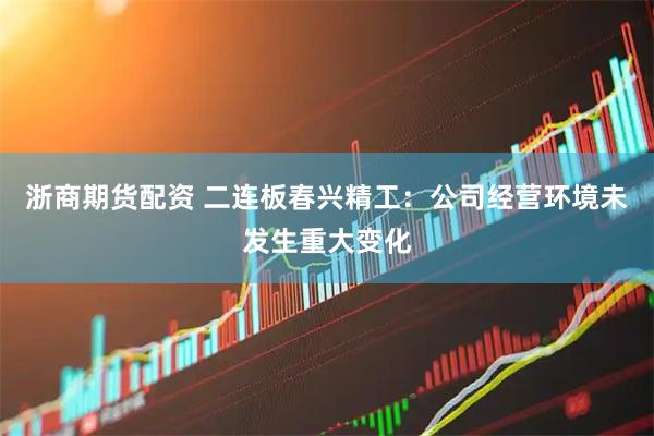 浙商期货配资 二连板春兴精工:公司经营环境未发生重大变化