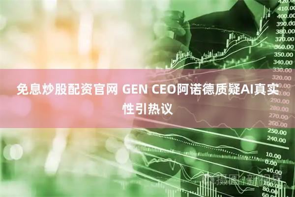 免息炒股配资官网 GEN CEO阿诺德质疑AI真实性引热议