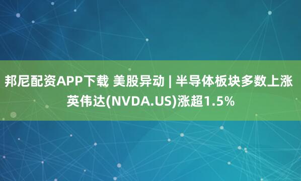 邦尼配资APP下载 美股异动 | 半导体板块多数上涨 英伟达(NVDA.US)涨超1.5%