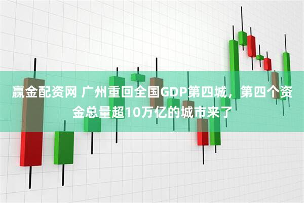 赢金配资网 广州重回全国GDP第四城，第四个资金总量超10万亿的城市来了